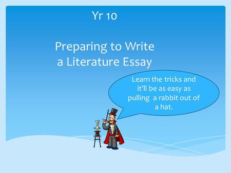 Yr 10 Preparing to Write a Literature Essay Learn the tricks and it’ll be as easy as pulling a rabbit out of a hat.