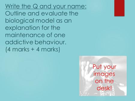 Write the Q and your name: Outline and evaluate the biological model as an explanation for the maintenance of one addictive behaviour. (4 marks + 4 marks)