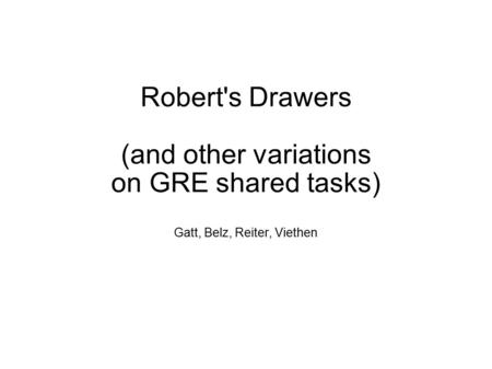 Robert's Drawers (and other variations on GRE shared tasks) Gatt, Belz, Reiter, Viethen.