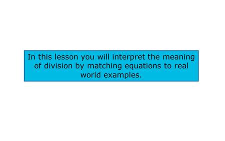 In this lesson you will interpret the meaning of division by matching equations to real world examples.