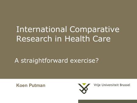 International Comparative Research in Health Care A straightforward exercise? Koen Putman.