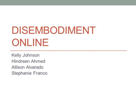 DISEMBODIMENT ONLINE Kelly Johnson Hindreen Ahmed Allison Alvarado Stephanie Franco.