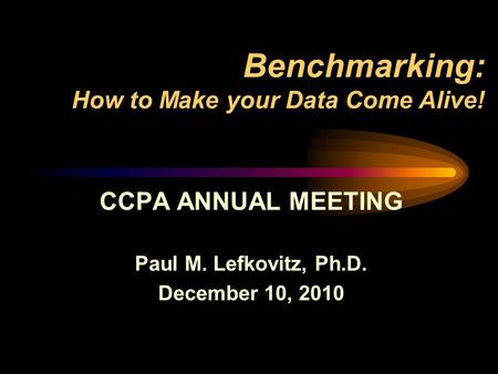 Benchmarking: How to Make your Data Come Alive! CCPA ANNUAL MEETING Paul M. Lefkovitz, Ph.D. December 10, 2010.