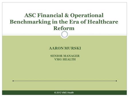 ASC Financial & Operational Benchmarking in the Era of Healthcare Reform AARON MURSKI SENIOR MANAGER VMG HEALTH.