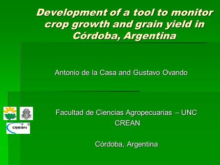 Development of a tool to monitor crop growth and grain yield in Córdoba, Argentina Antonio de la Casa and Gustavo Ovando Facultad de Ciencias Agropecuarias.