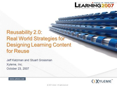 Www.xyleme.com © 2007 Xyleme - All rights reserved Jeff Katzman and Stuart Grossman Xyleme, Inc. October 23, 2007 Reusability 2.0: Real World Strategies.