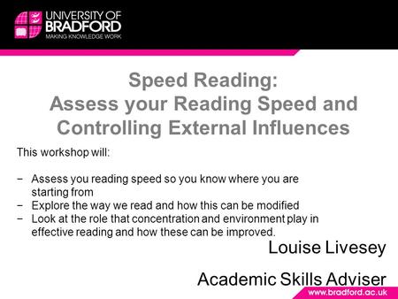 Speed Reading: Assess your Reading Speed and Controlling External Influences Louise Livesey Academic Skills Adviser This workshop will: −Assess you reading.