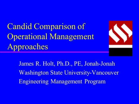 Candid Comparison of Operational Management Approaches James R. Holt, Ph.D., PE, Jonah-Jonah Washington State University-Vancouver Engineering Management.