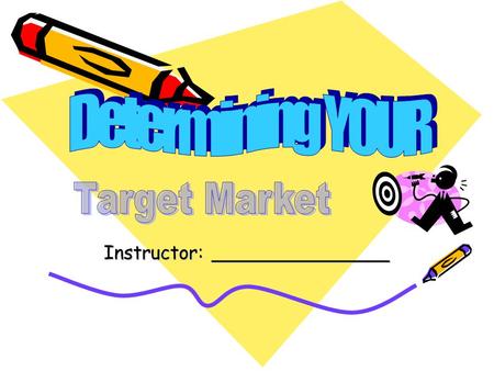 Instructor: _______________. Small Businesses CANNOT be all things to all people. Each business MUST reach specific customers and satisfy their particular.