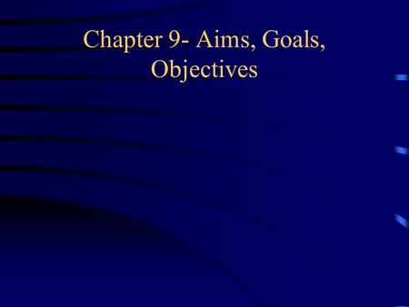 Chapter 9- Aims, Goals, Objectives