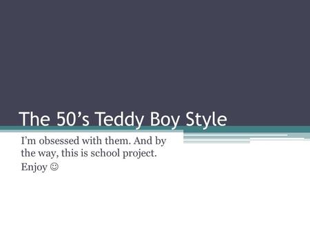 The 50’s Teddy Boy Style I’m obsessed with them. And by the way, this is school project. Enjoy.