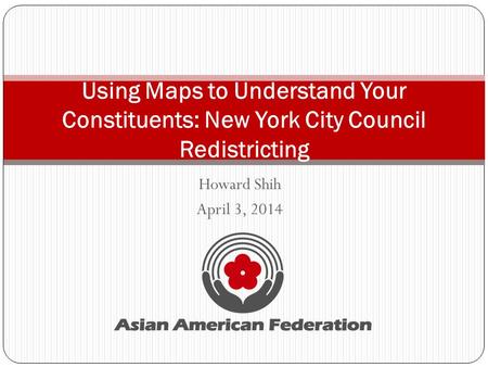 Howard Shih April 3, 2014 Using Maps to Understand Your Constituents: New York City Council Redistricting.