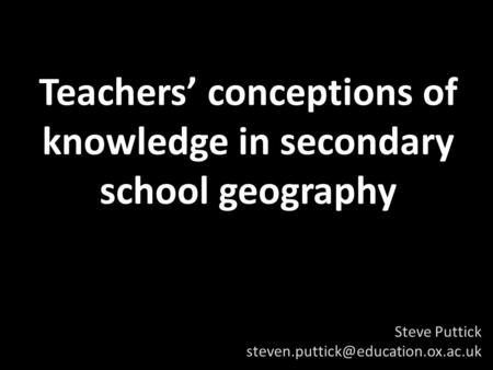 Teachers’ conceptions of knowledge in secondary school geography Steve Puttick