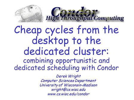 Cheap cycles from the desktop to the dedicated cluster: combining opportunistic and dedicated scheduling with Condor Derek Wright Computer Sciences Department.