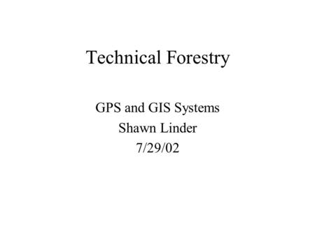 Technical Forestry GPS and GIS Systems Shawn Linder 7/29/02.