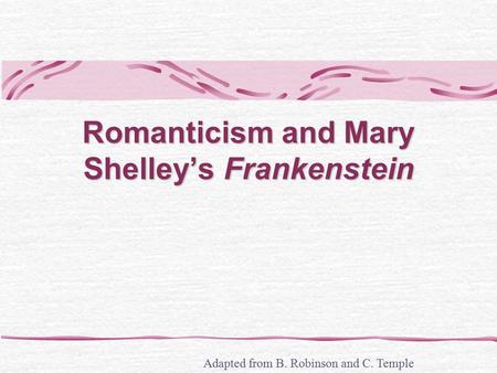 Romanticism and Mary Shelley’s Frankenstein Adapted from B. Robinson and C. Temple.