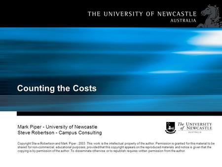 Counting the Costs Mark Piper - University of Newcastle Steve Robertson - Campus Consulting Copyright Steve Robertson and Mark Piper, 2003. This work is.