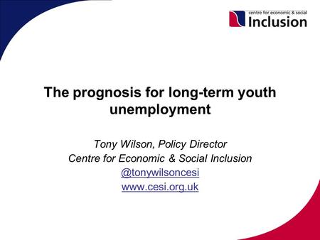 The prognosis for long-term youth unemployment Tony Wilson, Policy Director Centre for Economic & Social