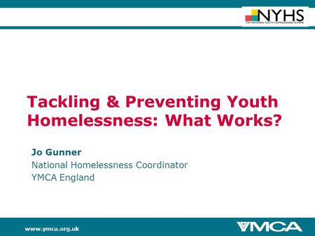 Www.ymca.org.uk Tackling & Preventing Youth Homelessness: What Works? Jo Gunner National Homelessness Coordinator YMCA England.