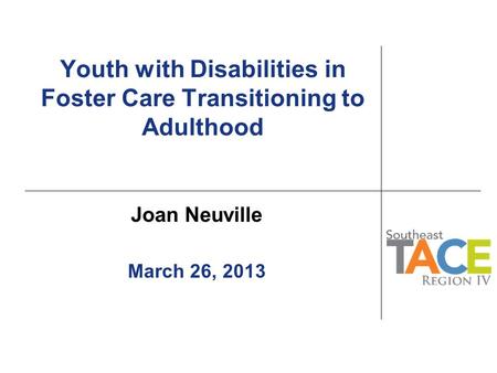 Youth with Disabilities in Foster Care Transitioning to Adulthood Joan Neuville March 26, 2013.