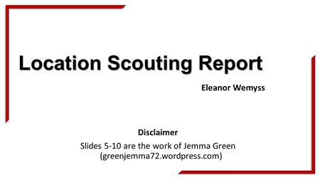 Location Scouting Report Disclaimer Slides 5-10 are the work of Jemma Green (greenjemma72.wordpress.com) Eleanor Wemyss.