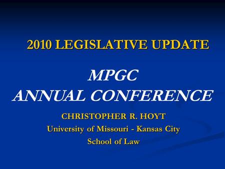 2010 LEGISLATIVE UPDATE CHRISTOPHER R. HOYT University of Missouri - Kansas City School of Law MPGC ANNUAL CONFERENCE.