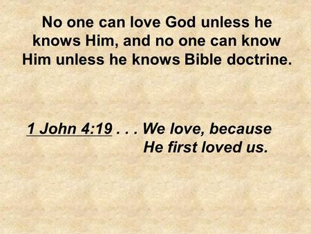 No one can love God unless he knows Him, and no one can know Him unless he knows Bible doctrine. 1 John 4:19 . . . We love, because He first loved us.