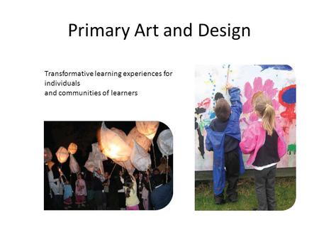 Primary Art and Design Transformative learning experiences for individuals and communities of learners.