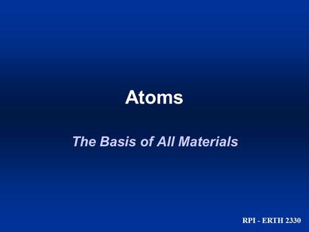 Atoms RPI - ERTH 2330 The Basis of All Materials.