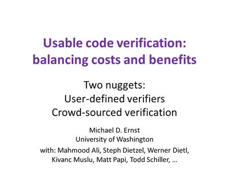 Usable code verification: balancing costs and benefits Two nuggets: User-defined verifiers Crowd-sourced verification Michael D. Ernst University of Washington.