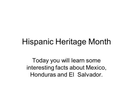 Hispanic Heritage Month Today you will learn some interesting facts about Mexico, Honduras and El Salvador.