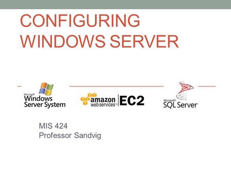 CONFIGURING WINDOWS SERVER MIS 424 Professor Sandvig.