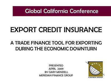 Global California Conference EXPORT CREDIT INSURANCE A TRADE FINANCE TOOL FOR EXPORTING DURING THE ECONOMIC DOWNTURN PRESENTED APRIL 2009 BY GARY MENDELL.