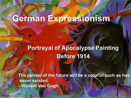 German Expressionism Portrayal of Apocalypse Painting Before 1914 The painter of the future will be a colorist such as has never existed. --Vincent Van.