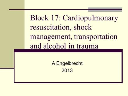 Block 17: Cardiopulmonary resuscitation, shock management, transportation and alcohol in trauma A Engelbrecht 2013.