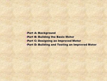 Part A: Background Part B: Building the Basic Motor Part C: Designing an Improved Motor Part D: Building and Testing an Improved Motor.