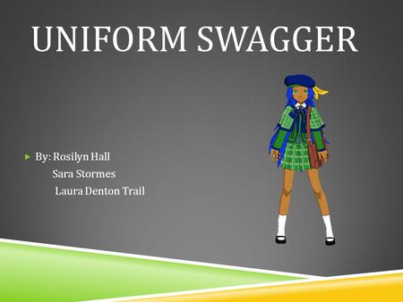 Uniform Swagger By: Rosilyn Hall Sara Stormes Laura Denton Trail.