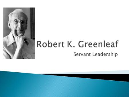 Servant Leadership.  Robert K. Greenleaf (1904-1990): servant leadership  Influences on the life of RKG ◦ Father, George Washington Greenleaf: a civil.