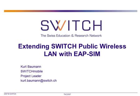 2007 © SWITCH TNC2007 Extending SWITCH Public Wireless LAN with EAP-SIM Kurt Baumann SWITCHmobile Project Leader