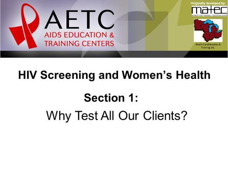 HIV Screening and Women’s Health Health Care Education & Training, Inc. Originally developed by: Section 1: Why Test All Our Clients?