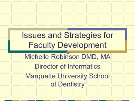 Issues and Strategies for Faculty Development Michelle Robinson DMD, MA Director of Informatics Marquette University School of Dentistry.