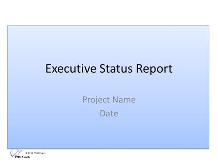 © 2012 PMO Coach Executive Status Report Project Name Date.