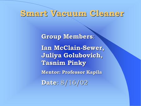 Group Members : Ian McClain-Sewer, Juliya Golubovich, Tasnim Pinky Mentor: Professor Kapila Date : 8/16/02 Smart Vacuum Cleaner.