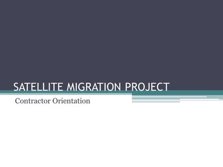 SATELLITE MIGRATION PROJECT Contractor Orientation.