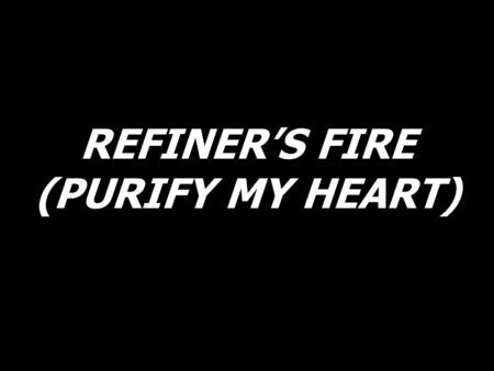 REFINER’S FIRE (PURIFY MY HEART). Purify my heart, let me be as gold and precious silver. Purify my heart, let me be as gold, pure gold.