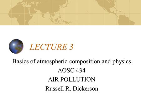 LECTURE 3 Basics of atmospheric composition and physics AOSC 434 AIR POLLUTION Russell R. Dickerson.