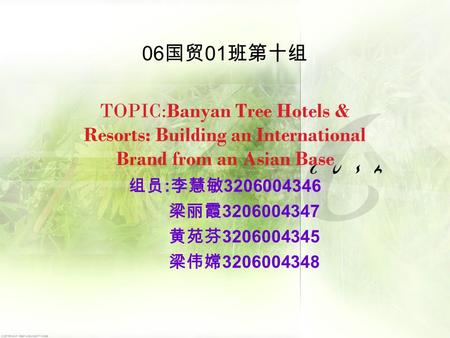 06 国贸 01 班第十组 TOPIC:Banyan Tree Hotels & Resorts: Building an International Brand from an Asian Base 组员 : 李慧敏 3206004346 梁丽霞 3206004347 黄苑芬 3206004345.