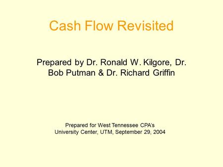 Cash Flow Revisited Prepared by Dr. Ronald W. Kilgore, Dr. Bob Putman & Dr. Richard Griffin Prepared for West Tennessee CPA’s University Center, UTM,