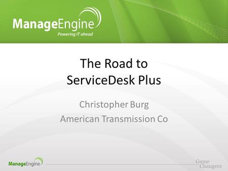 The Road to ServiceDesk Plus Christopher Burg American Transmission Co.