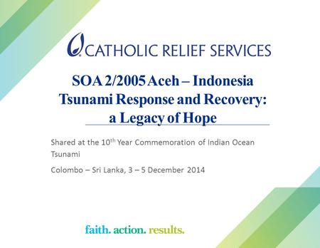 SOA 2/2005 Aceh – Indonesia Tsunami Response and Recovery: a Legacy of Hope Shared at the 10 th Year Commemoration of Indian Ocean Tsunami Colombo – Sri.